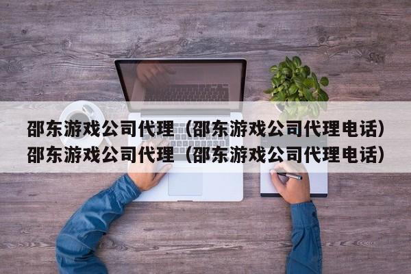邵东游戏公司代理(邵东游戏公司代理电话)邵东游戏公司代理(邵东游戏公司代理电话)