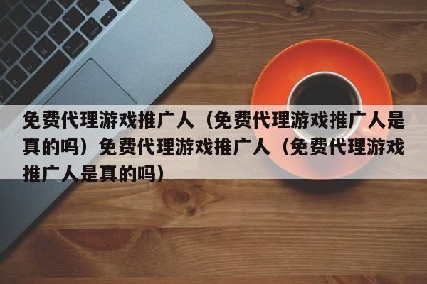 免费代理游戏推广人(免费代理游戏推广人是真的吗)免费代理游戏推广人(免费代理游戏推广人是真的吗)
