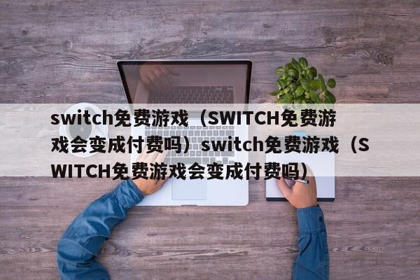 switch免费游戏(SWITCH免费游戏会变成付费吗)switch免费游戏(SWITCH免费游戏会变成付费吗)