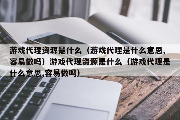 游戏代理资源是什么(游戏代理是什么意思,容易做吗)游戏代理资源是什么(游戏代理是什么意思,容易做吗)