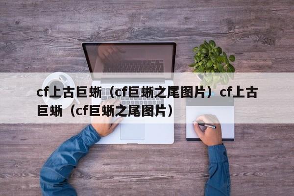cf上古巨蜥(cf巨蜥之尾图片)cf上古巨蜥(cf巨蜥之尾图片)