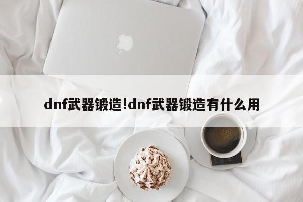 dnf武器锻造!dnf武器锻造有什么用