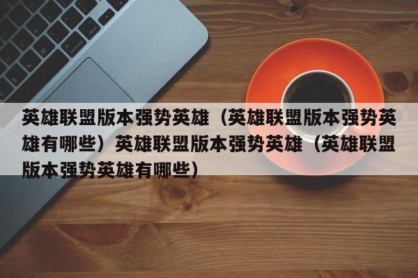 英雄联盟版本强势英雄(英雄联盟版本强势英雄有哪些)英雄联盟版本强势英雄(英雄联盟版本强势英雄有哪些)