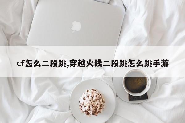 cf怎么二段跳,穿越火线二段跳怎么跳手游