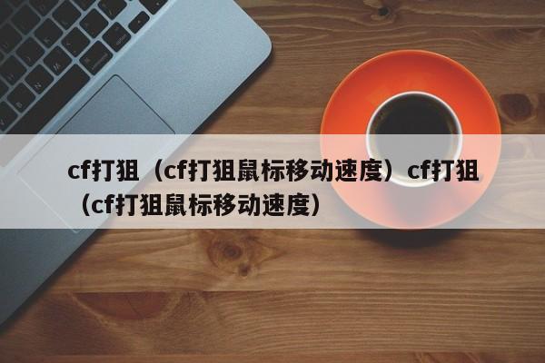 cf打狙(cf打狙鼠标移动速度)cf打狙(cf打狙鼠标移动速度)