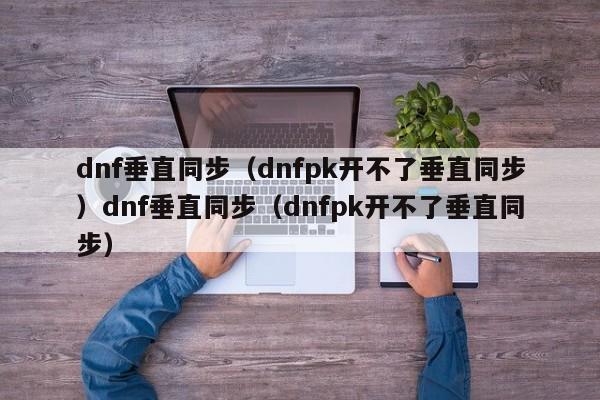 dnf垂直同步(dnfpk开不了垂直同步)dnf垂直同步(dnfpk开不了垂直同步)
