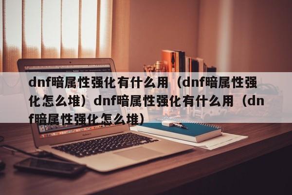 dnf暗属性强化有什么用(dnf暗属性强化怎么堆)dnf暗属性强化有什么用(dnf暗属性强化怎么堆)
