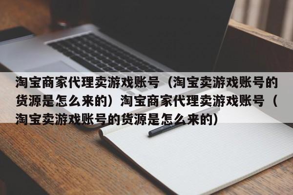 淘宝商家代理卖游戏账号(淘宝卖游戏账号的货源是怎么来的)淘宝商家代理卖游戏账号(淘宝卖游戏账号的货源是怎么来的)