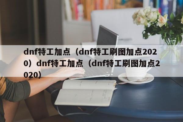dnf特工加点(dnf特工刷图加点2020)dnf特工加点(dnf特工刷图加点2020)