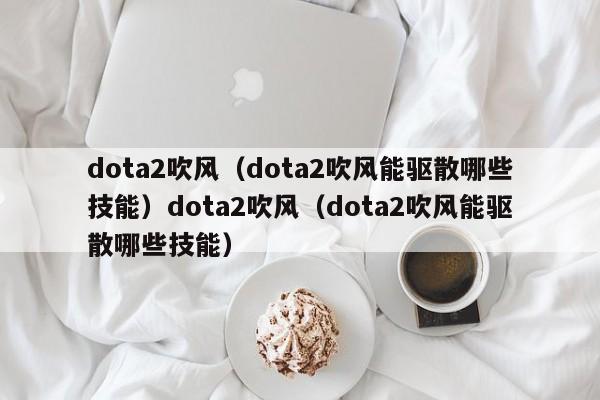 dota2吹风(dota2吹风能驱散哪些技能)dota2吹风(dota2吹风能驱散哪些技能)
