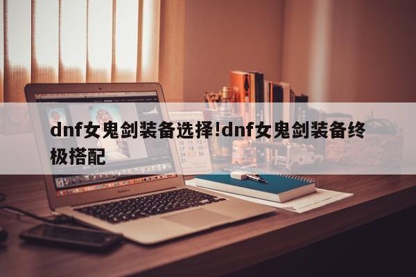 dnf女鬼剑装备选择!dnf女鬼剑装备终极搭配