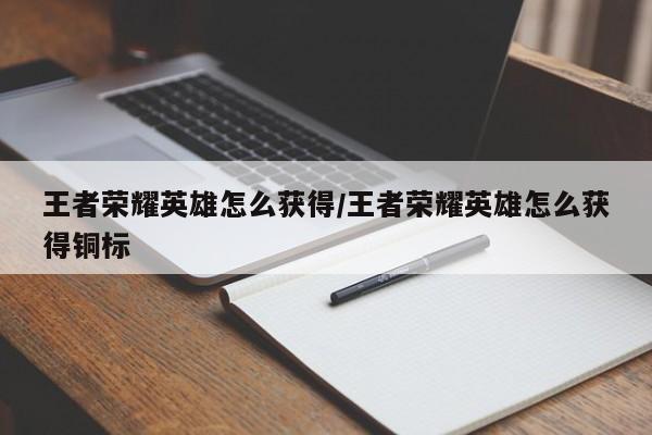 王者荣耀英雄怎么获得/王者荣耀英雄怎么获得铜标