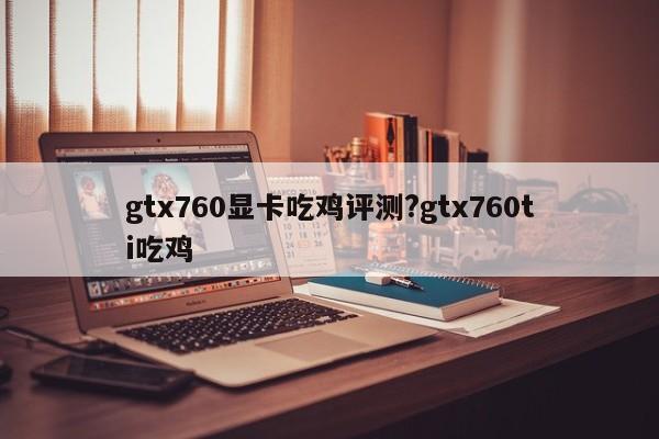 gtx760显卡吃鸡评测?gtx760ti吃鸡