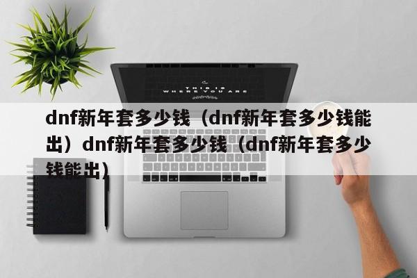 dnf新年套多少钱(dnf新年套多少钱能出)dnf新年套多少钱(dnf新年套多少钱能出)