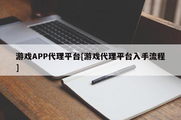 游戏APP代理平台[游戏代理平台入手流程]