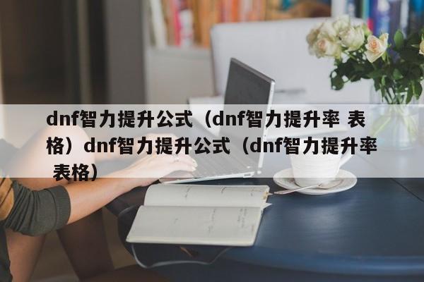 dnf智力提升公式（dnf智力提升率 表格）dnf智力提升公式（dnf智力提升率 表格）