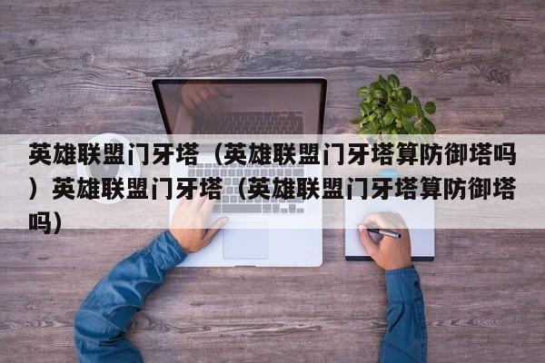 英雄联盟门牙塔（英雄联盟门牙塔算防御塔吗）英雄联盟门牙塔（英雄联盟门牙塔算防御塔吗）