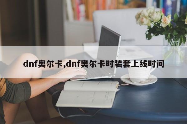 dnf奥尔卡,dnf奥尔卡时装套上线时间