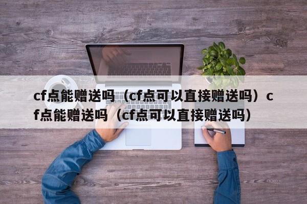 cf点能赠送吗（cf点可以直接赠送吗）cf点能赠送吗（cf点可以直接赠送吗）