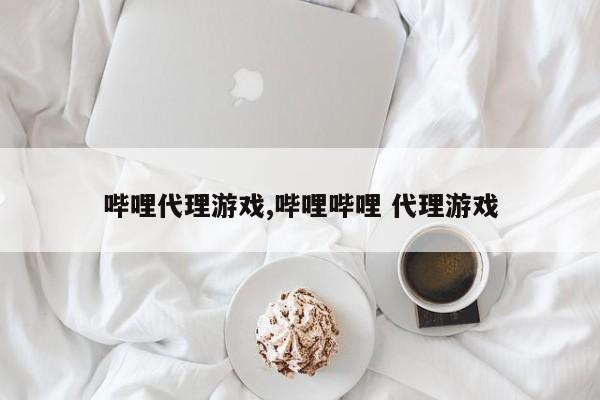 哔哩代理游戏,哔哩哔哩 代理游戏