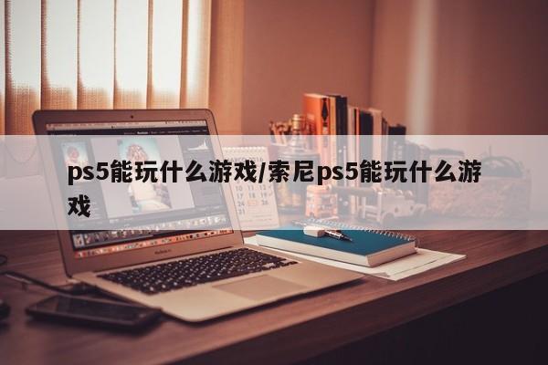 ps5能玩什么游戏/索尼ps5能玩什么游戏