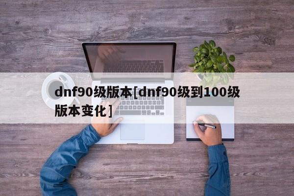 dnf90级版本[dnf90级到100级版本变化]