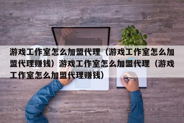 游戏工作室怎么加盟代理(游戏工作室怎么加盟代理赚钱)游戏工作室怎么加盟代理(游戏工作室怎么加盟代理赚钱)