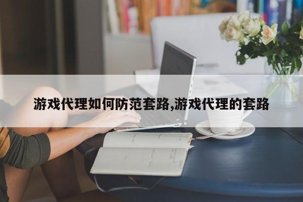 游戏代理如何防范套路,游戏代理的套路