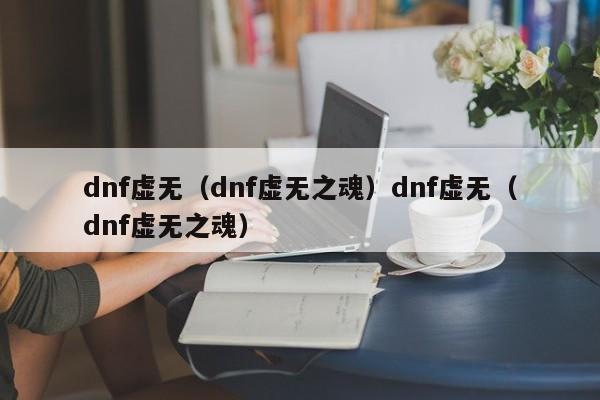 dnf虚无（dnf虚无之魂）dnf虚无（dnf虚无之魂）