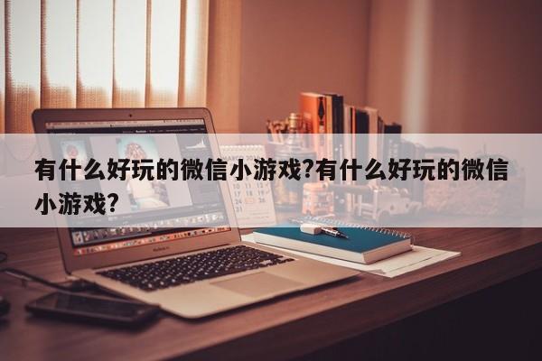 有什么好玩的微信小游戏?有什么好玩的微信小游戏?