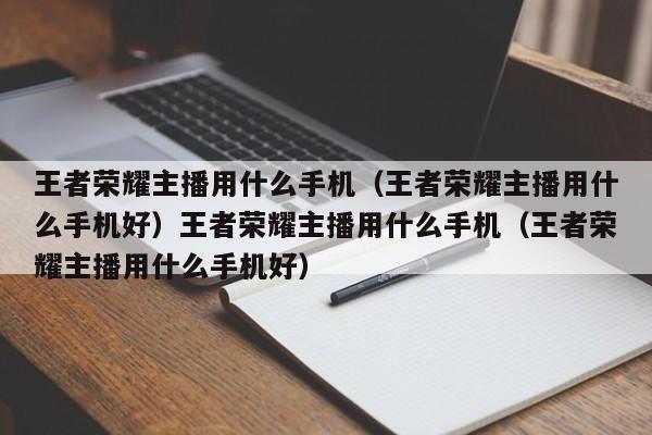 王者荣耀主播用什么手机（王者荣耀主播用什么手机好）王者荣耀主播用什么手机（王者荣耀主播用什么手机好）