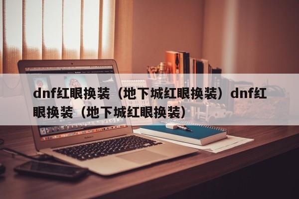 dnf红眼换装（地下城红眼换装）dnf红眼换装（地下城红眼换装）