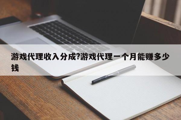 游戏代理收入分成?游戏代理一个月能赚多少钱