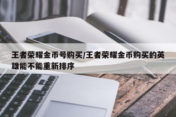 王者荣耀金币号购买/王者荣耀金币购买的英雄能不能重新排序
