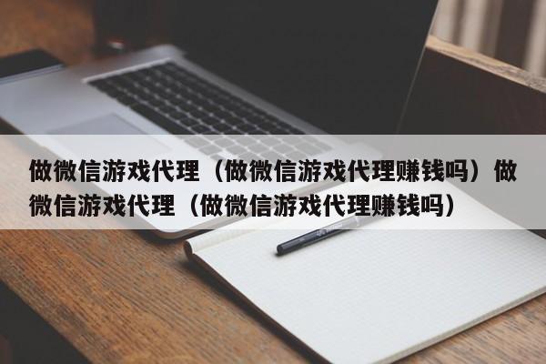 做微信游戏代理(做微信游戏代理赚钱吗)做微信游戏代理(做微信游戏代理赚钱吗)
