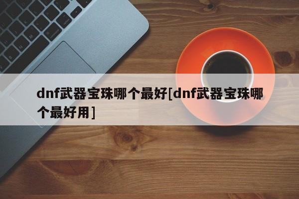 dnf武器宝珠哪个最好[dnf武器宝珠哪个最好用]