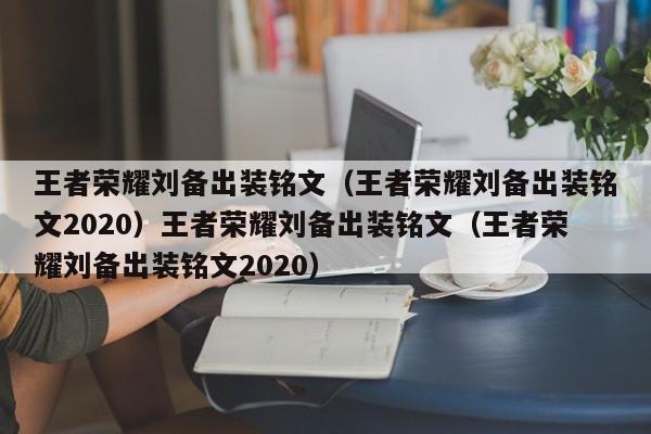 王者荣耀刘备出装铭文(王者荣耀刘备出装铭文2020)王者荣耀刘备出装铭文(王者荣耀刘备出装铭文2020)