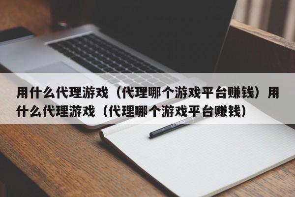 用什么代理游戏(代理哪个游戏平台赚钱)用什么代理游戏(代理哪个游戏平台赚钱)