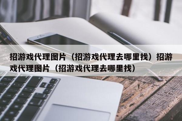 招游戏代理图片（招游戏代理去哪里找）招游戏代理图片（招游戏代理去哪里找）