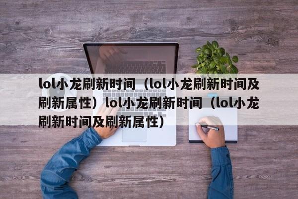 lol小龙刷新时间(lol小龙刷新时间及刷新属性)lol小龙刷新时间(lol小龙刷新时间及刷新属性)