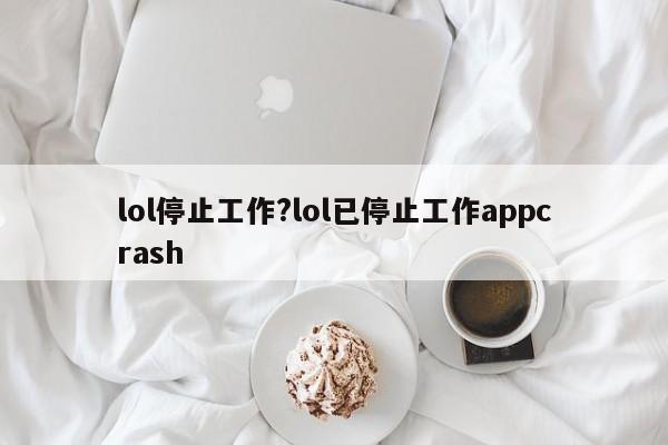 lol停止工作?lol已停止工作appcrash