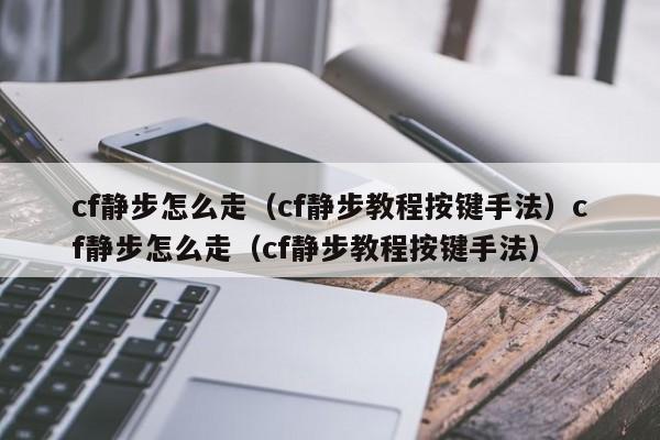 cf静步怎么走（cf静步教程按键手法）cf静步怎么走（cf静步教程按键手法）