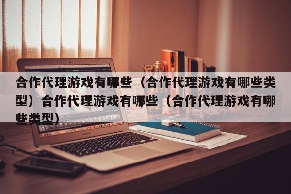 合作代理游戏有哪些（合作代理游戏有哪些类型）合作代理游戏有哪些（合作代理游戏有哪些类型）