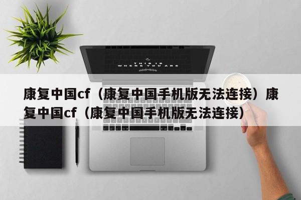 康复中国cf(康复中国手机版无法连接)康复中国cf(康复中国手机版无法连接)
