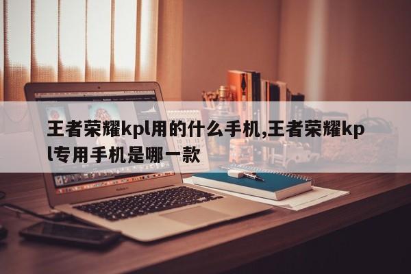 王者荣耀kpl用的什么手机,王者荣耀kpl专用手机是哪一款