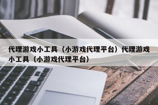 代理游戏小工具（小游戏代理平台）代理游戏小工具（小游戏代理平台）