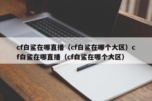 cf白鲨在哪直播（cf白鲨在哪个大区）cf白鲨在哪直播（cf白鲨在哪个大区）