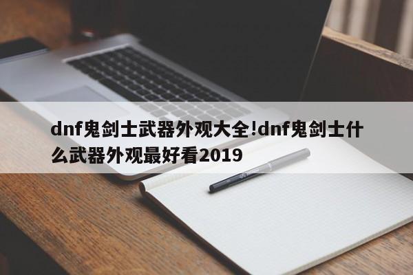 dnf鬼剑士武器外观大全!dnf鬼剑士什么武器外观最好看2019