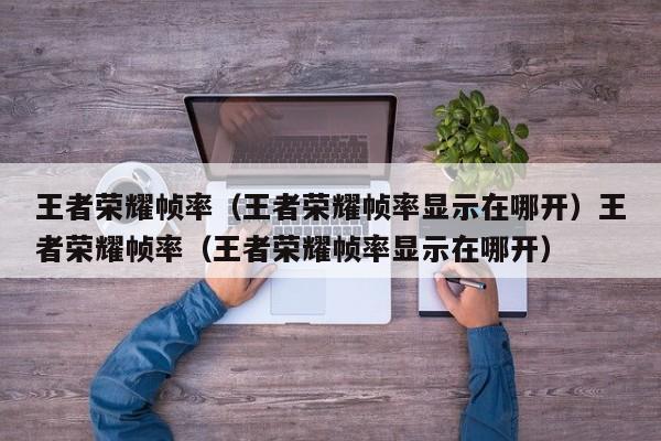 王者荣耀帧率(王者荣耀帧率显示在哪开)王者荣耀帧率(王者荣耀帧率显示在哪开)