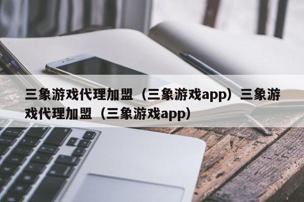 三象游戏代理加盟(三象游戏app)三象游戏代理加盟(三象游戏app)